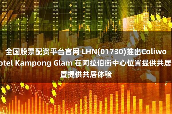 全国股票配资平台官网 LHN(01730)推出Coliwoo Hotel Kampong Glam 在阿拉伯街中心位置提供共居体验