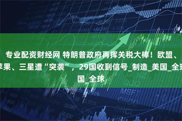 专业配资财经网 特朗普政府再挥关税大棒！欧盟、苹果、三星遭“突袭”，29国收到信号_制造_美国_全球