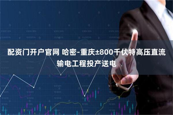 配资门开户官网 哈密-重庆±800千伏特高压直流输电工程投产送电