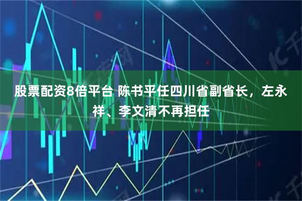 股票配资8倍平台 陈书平任四川省副省长，左永祥、李文清不再担任