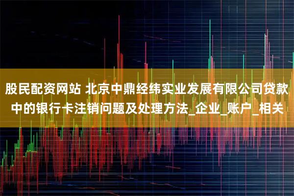 股民配资网站 北京中鼎经纬实业发展有限公司贷款中的银行卡注销问题及处理方法_企业_账户_相关