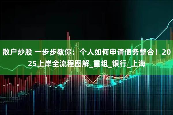 散户炒股 一步步教你：个人如何申请债务整合！2025上岸全流程图解_重组_银行_上海