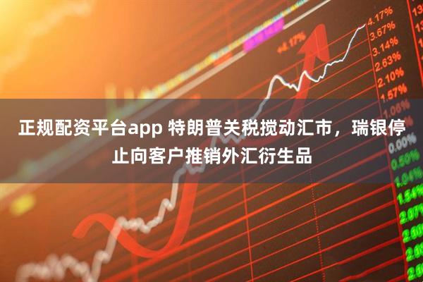 正规配资平台app 特朗普关税搅动汇市，瑞银停止向客户推销外汇衍生品