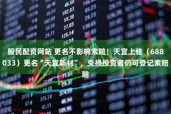 股民配资网站 更名不影响索赔！天宜上佳（688033）更名“天宜新材”，受损投资者仍可登记索赔