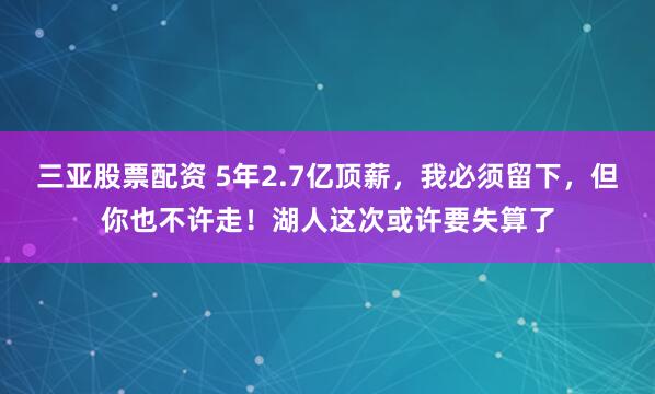 三亚股票配资 5年2.7亿顶薪，我必须留下，但你也不许走！湖人这次或许要失算了