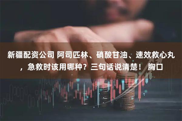 新疆配资公司 阿司匹林、硝酸甘油、速效救心丸，急救时该用哪种？三句话说清楚！ 胸口