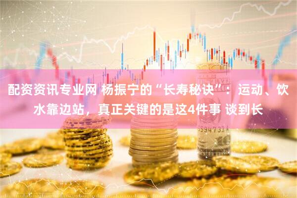 配资资讯专业网 杨振宁的“长寿秘诀”:运动、饮水靠边站,真正关键的是这4件事 谈到长