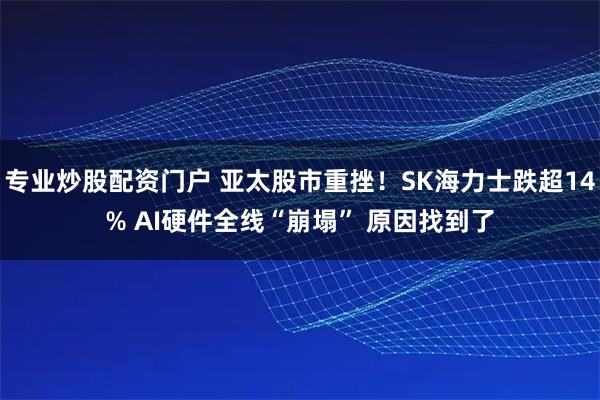 专业炒股配资门户 亚太股市重挫！SK海力士跌超14% AI硬件全线“崩塌” 原因找到了