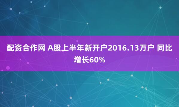 配资合作网 A股上半年新开户2016.13万户 同比增长60%